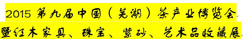 展会标题图片：2015第九届中国（芜湖）茶产业博览会暨红木家具、珠宝、紫砂、艺术品收藏展